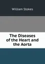 The Diseases of the Heart and the Aorta - William Stokes