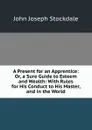 A Present for an Apprentice: Or, a Sure Guide to Esteem and Wealth: With Rules for His Conduct to His Master, and in the World - John Joseph Stockdale