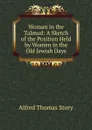 Woman in the Talmud: A Sketch of the Position Held by Women in the Old Jewish Days - Alfred Thomas Story