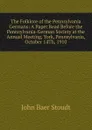 The Folklore of the Pennsylvania Germans: A Paper Read Before the Pennsylvania-German Society at the Annual Meeting, York, Pennsylvania, October 14Th, 1910 - John Baer Stoudt