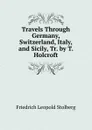 Travels Through Germany, Switzerland, Italy, and Sicily, Tr. by T. Holcroft - Friedrich Leopold Stolberg