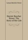 Harriet Beecher Stowe: The Story of Her Life - Lyman Beecher Stowe