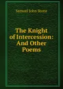 The Knight of Intercession: And Other Poems - Samuel John Stone