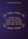 Cradle-Land of Arts and Creeds India: Or, Nothing New Under the Sun - Charles John Stone