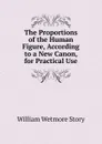 The Proportions of the Human Figure, According to a New Canon, for Practical Use - William Wetmore Story