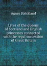 Lives of the queens of Scotland and English princesses connected with the regal succession of Great Britain - Strickland Agnes