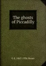 The ghosts of Piccadilly - G S. 1867-1936 Street