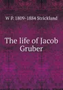 The life of Jacob Gruber - W P. 1809-1884 Strickland