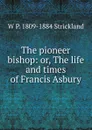 The pioneer bishop: or, The life and times of Francis Asbury - W P. 1809-1884 Strickland