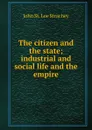 The citizen and the state; industrial and social life and the empire - John St. Loe Strachey