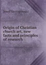 Origin of Christian church art, new facts and principles of research - Josef Strzygowski