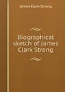 Biographical sketch of James Clark Strong - James Clark Strong