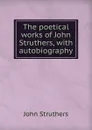 The poetical works of John Struthers, with autobiography - John Struthers