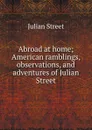 Abroad at home; American ramblings, observations, and adventures of Julian Street - Julian Street