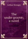 The under groove; a novel - Stringer Arthur