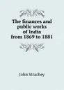 The finances and public works of India from 1869 to 1881 - John Strachey