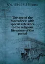 The age of the Maccabees: with special reference to the religious literature of the period - A W. 1844-1915 Streane