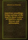 American soundings: being castings of the lead in shore-waters of America, social, literary and philosophic - John St. Loe Strachey