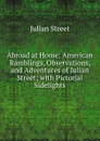 Abroad at Home: American Ramblings, Observations, and Adventures of Julian Street; with Pictorial Sidelights - Julian Street