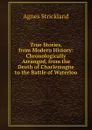 True Stories, from Modern History: Chronologically Arranged, from the Death of Charlemagne to the Battle of Waterloo - Strickland Agnes