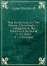 True Stories from Ancient History: Chronologically Arranged from the Creation of the World to the Death of Charlemagne - Strickland Agnes