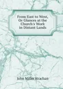 From East to West, Or Glances at the Church.s Work in Distant Lands - John Miller Strachan