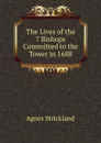 The Lives of the 7 Bishops Committed to the Tower in 1688 - Strickland Agnes