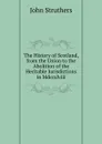 The History of Scotland, from the Union to the Abolition of the Heritable Jurisdictions in Mdccxlviii. - John Struthers