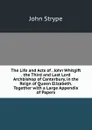 The Life and Acts of . John Whitgift . the Third and Last Lord Archbishop of Canterbury, in the Reign of Queen Elizabeth. Together with a Large Appendix of Papers - John Strype