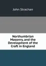 Northumbrian Masonry, and the Development of the Craft in England - John Strachan