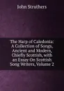 The Harp of Caledonia: A Collection of Songs, Ancient and Modern, Chiefly Scottish, with an Essay On Scottish Song Writers, Volume 2 - John Struthers