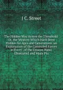 The Hidden Way Across the Threshold: Or, the Mystery Which Hath Been Hidden for Ages and Generations. an Explanation of the Concealed Forces in Every . of the Unseen Hand. Illustrated and Made Pla - J C. Street