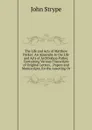 The Life and Acts of Matthew Parker: An Appendix to the Life and Acts of Archbishop Parker, Containing Various Transcripts of Original Letters, . Papers and Manuscripts, for the Asserting Or - John Strype