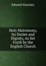 Holy Matrimony, Its Duties and Dignity, As Set Forth by the English Church - Edward Strachey