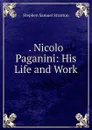 . Nicolo Paganini: His Life and Work - Stephen Samuel Stratton