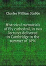 Historical memorials of Ely cathedral, in two lectures delivered in Cambridge in the summer of 1896 - Charles William Stubbs