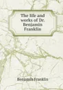 The life and works of Dr. Benjamin Franklin - B. Franklin