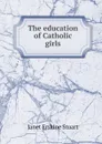 The education of Catholic girls - Janet Erskine Stuart