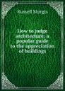 How to judge architecture: a popular guide to the appreciation of buildings - Russell Sturgis