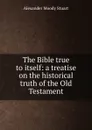 The Bible true to itself: a treatise on the historical truth of the Old Testament - Alexander Moody Stuart