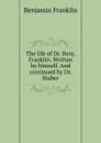 The life of Dr. Benj. Franklin. Written by himself. And continued by Dr. Stuber - B. Franklin