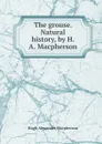 The grouse. Natural history, by H. A. Macpherson - Hugh Alexander Macpherson