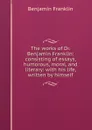 The works of Dr. Benjamin Franklin: consisting of essays, humorous, moral, and literary: with his life, written by himself - B. Franklin