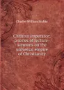 Christus imperator; a series of lecture-sermons on the universal empire of Christianity - Charles William Stubbs