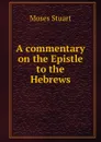 A commentary on the Epistle to the Hebrews - Moses Stuart
