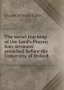 The social teaching of the Lord.s Prayer; four sermons preached before the University of Oxford - Charles William Stubbs