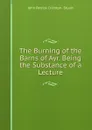 The Burning of the Barns of Ayr. Being the Substance of a Lecture - John Patrick Crichton-Stuart