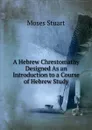 A Hebrew Chrestomathy Designed As an Introduction to a Course of Hebrew Study - Moses Stuart