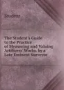 The Student.s Guide to the Practice of Measuring and Valuing Artificers. Works. by a Late Eminent Surveyor - Student