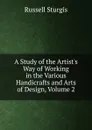A Study of the Artist.s Way of Working in the Various Handicrafts and Arts of Design, Volume 2 - Russell Sturgis